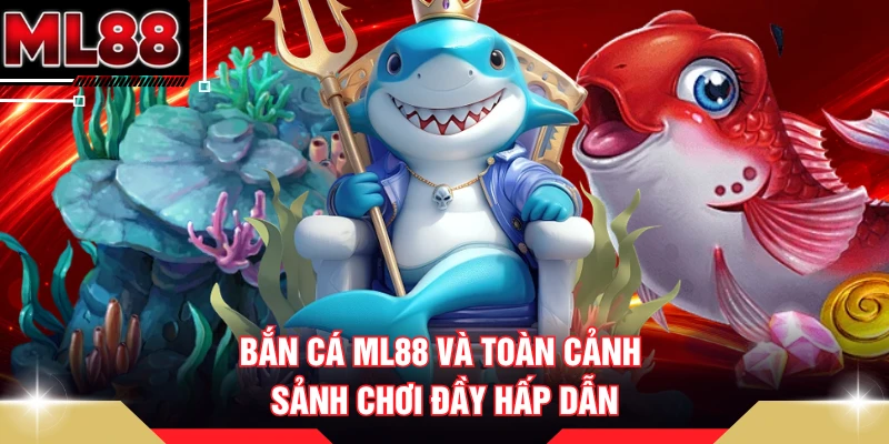 Bắn cá ML88 và toàn cảnh sảnh chơi đầy hấp dẫn