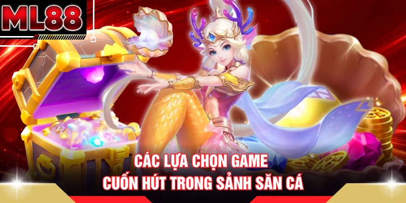 Các lựa chọn game cuốn hút trong sảnh săn cá